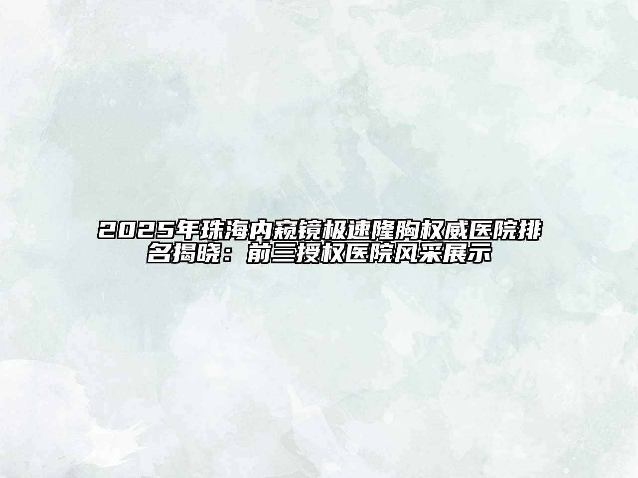 2025年珠海内窥镜极速隆胸权威医院排名揭晓：前三授权医院风采展示