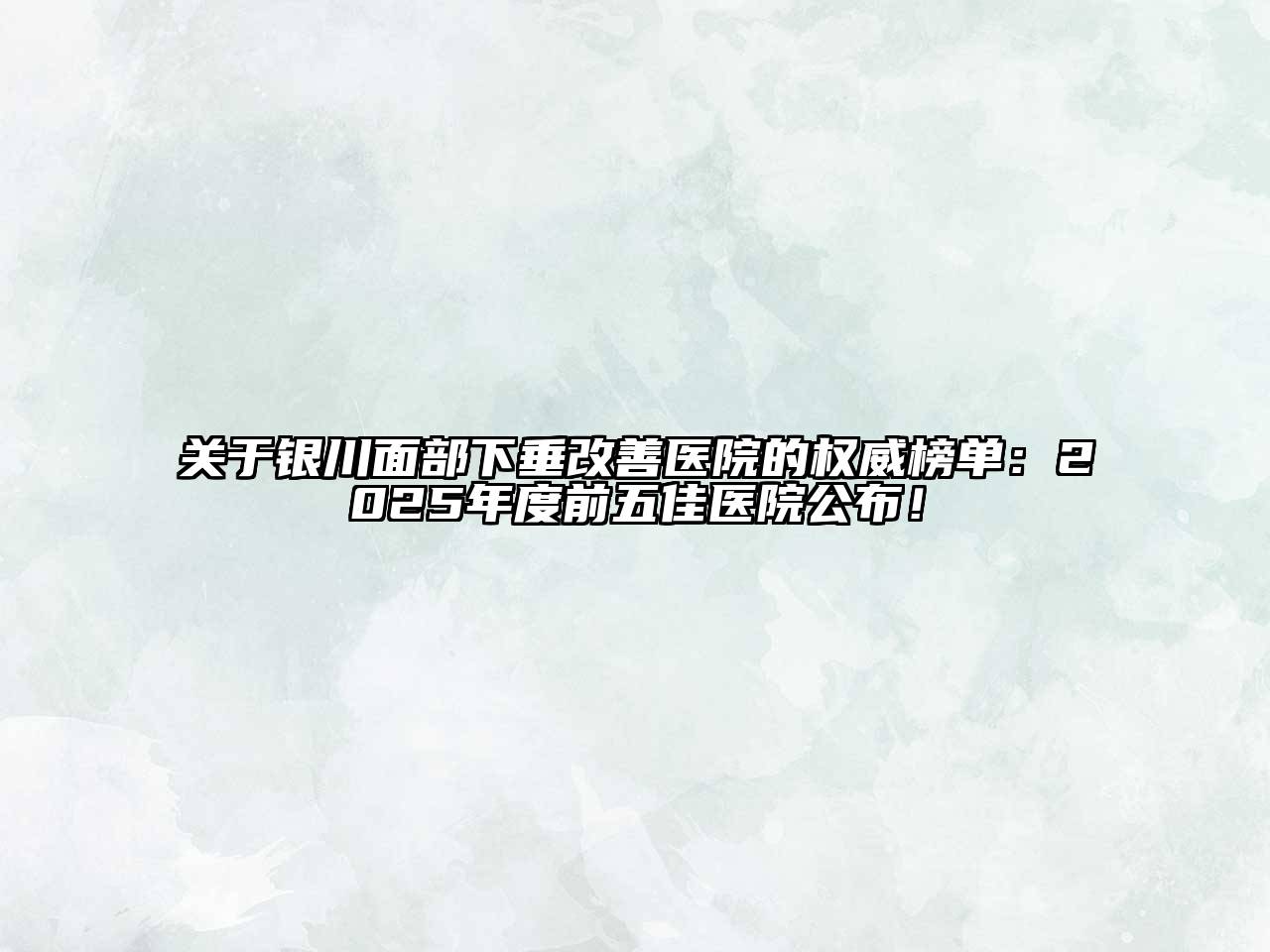 关于银川面部下垂改善医院的权威榜单：2025年度前五佳医院公布！