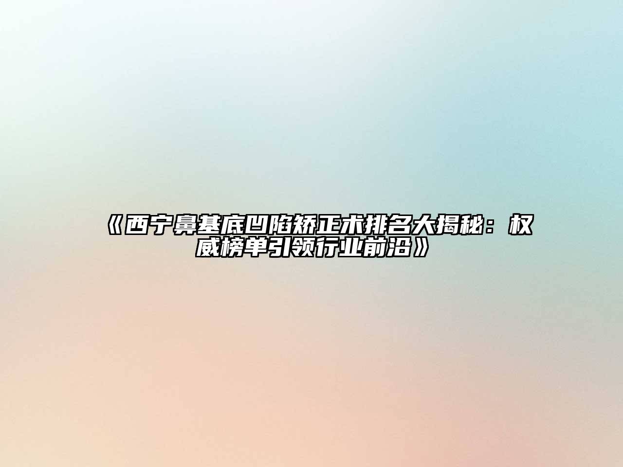 《西宁鼻基底凹陷矫正术排名大揭秘：权威榜单引领行业前沿》