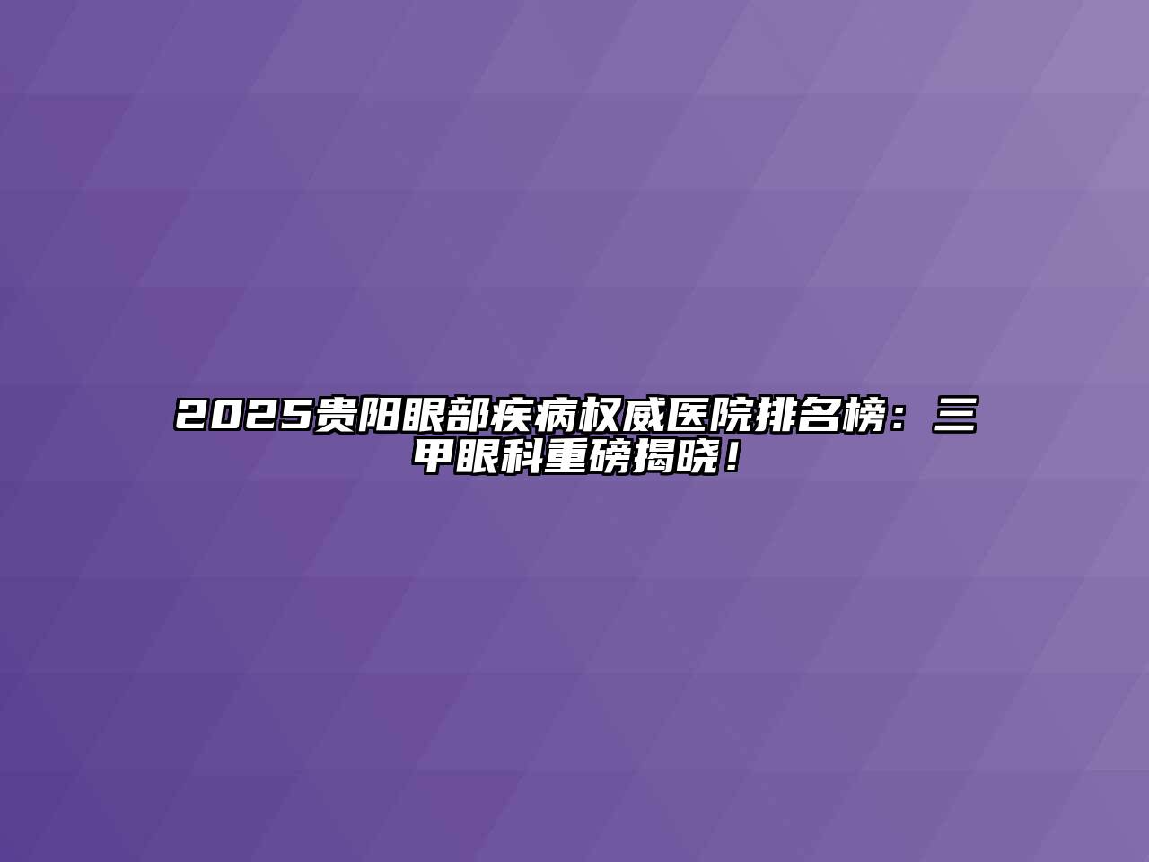 2025贵阳眼部疾病权威医院排名榜：三甲眼科重磅揭晓！