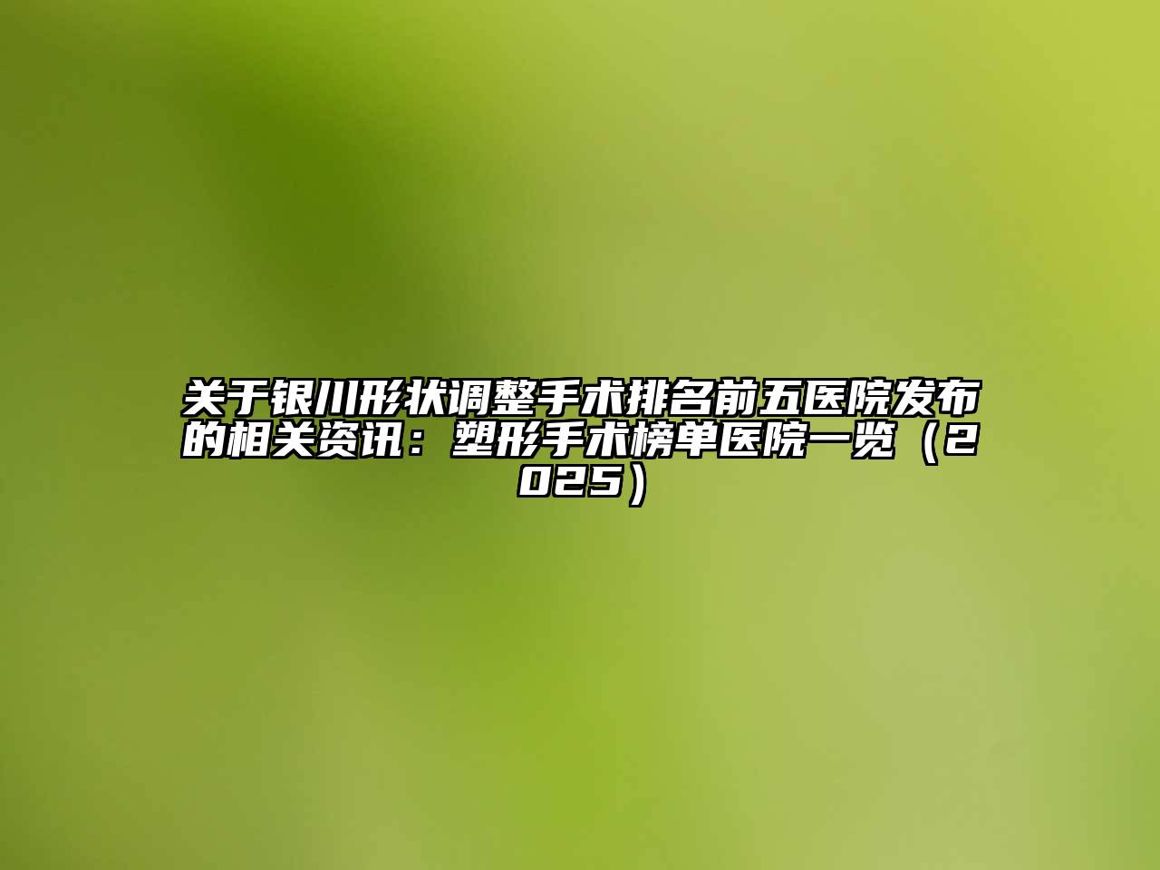 关于银川形状调整手术排名前五医院发布的相关资讯：塑形手术榜单医院一览（2025）