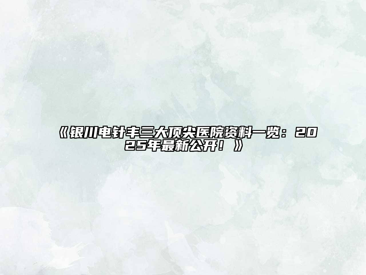 《银川电针丰三大顶尖医院资料一览：2025年最新公开！》