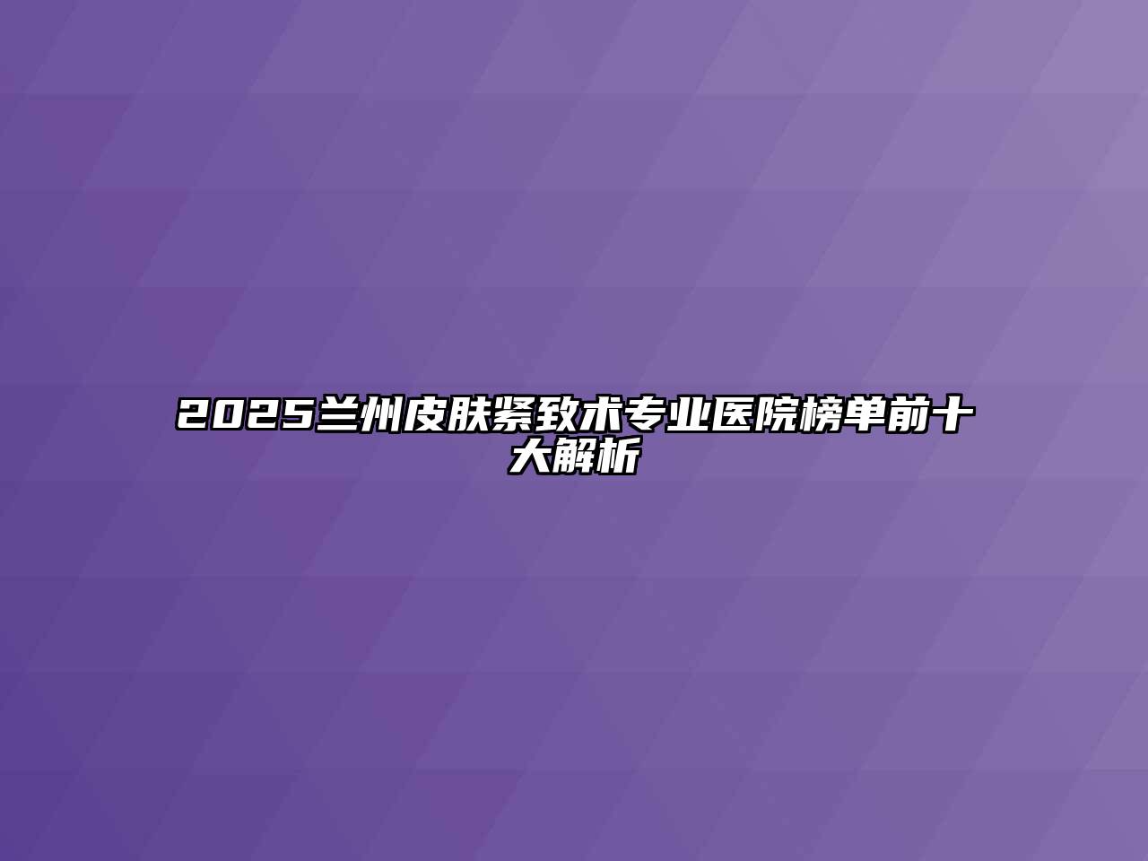 2025兰州皮肤紧致术专业医院榜单前十大解析