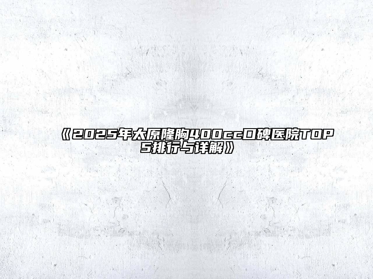 《2025年太原隆胸400cc口碑医院TOP5排行与详解》