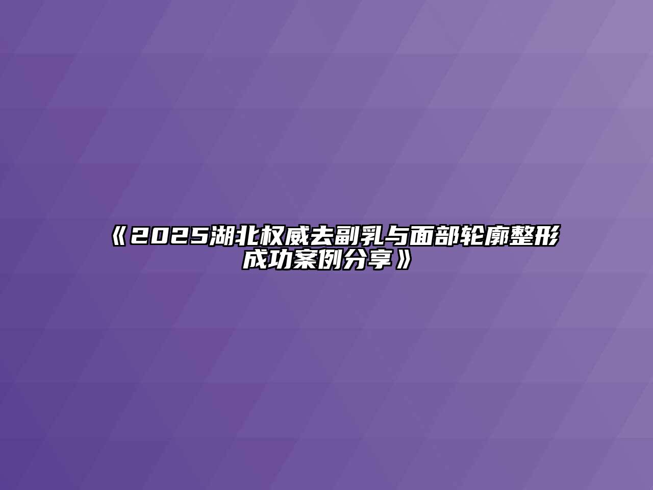 《2025湖北权威去副乳与面部轮廓整形成功案例分享》