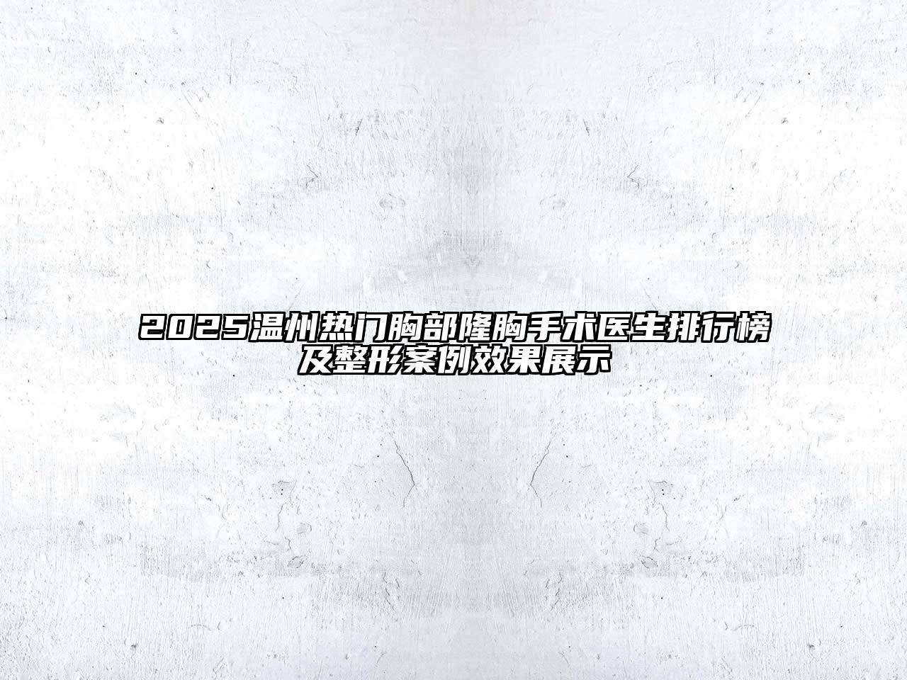 2025温州热门胸部隆胸手术医生排行榜及整形案例效果展示