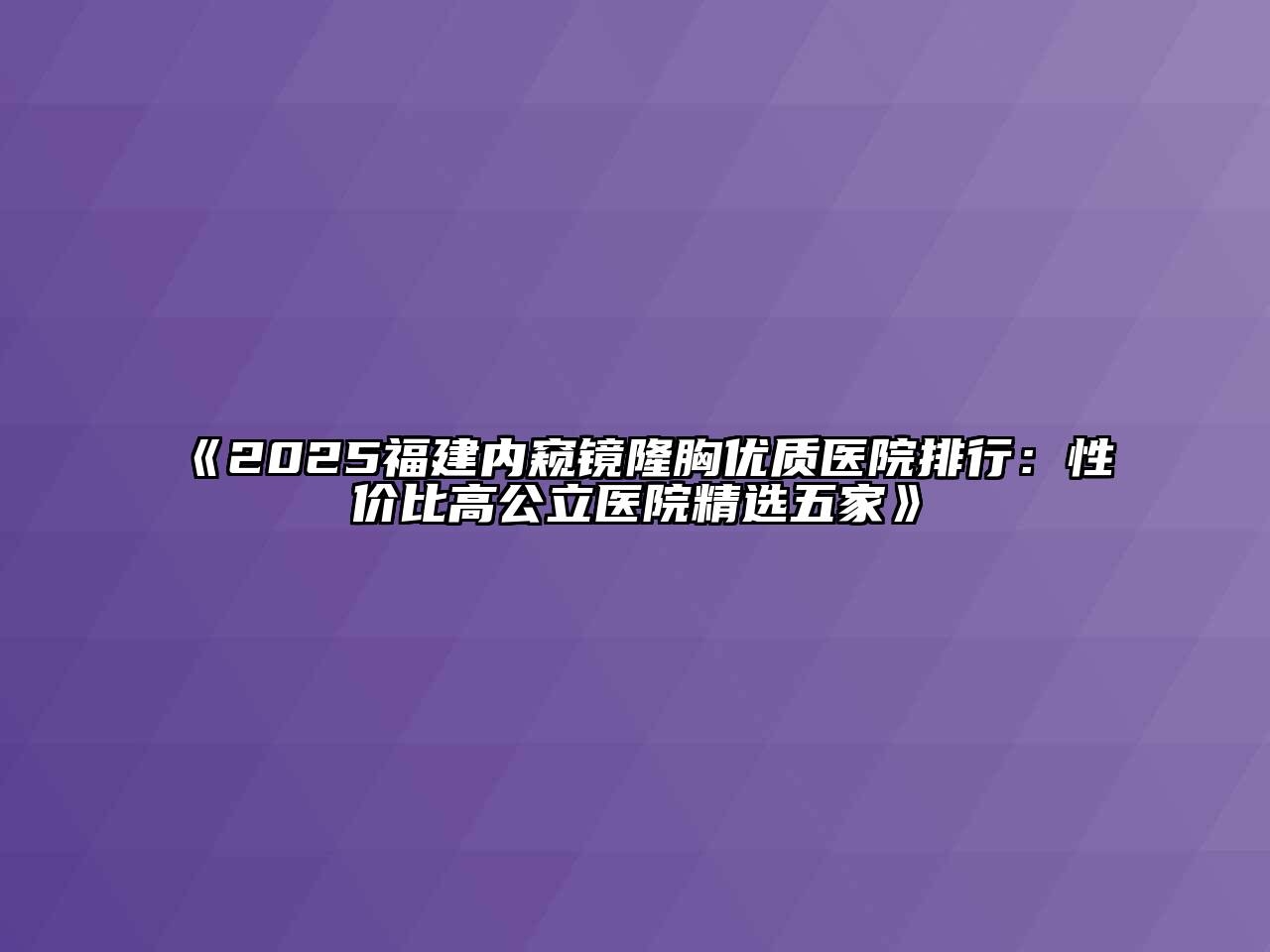 《2025福建内窥镜隆胸优质医院排行：性价比高公立医院精选五家》