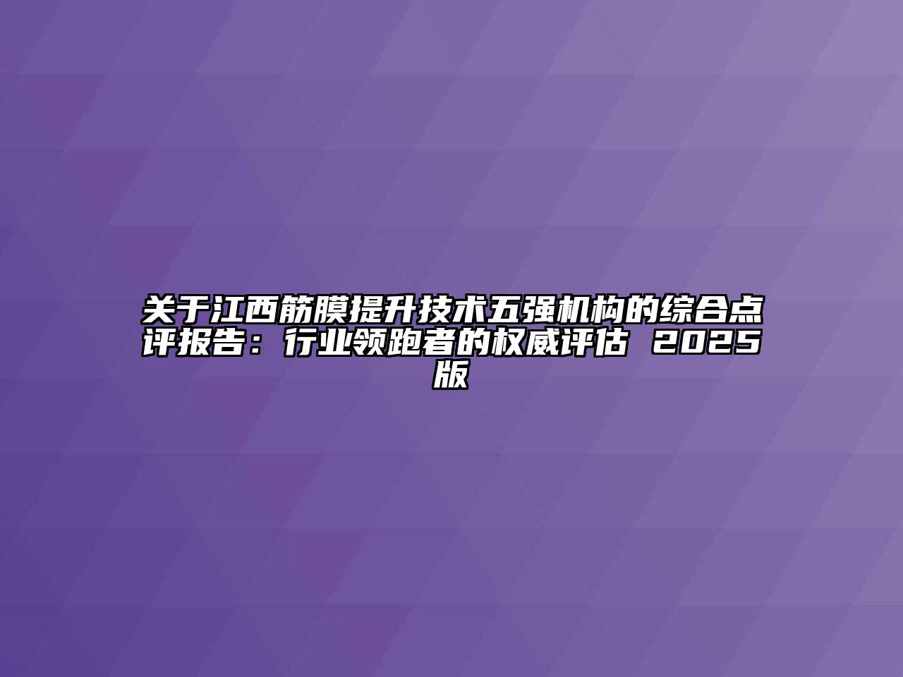 关于江西筋膜提升技术五强机构的综合点评报告：行业领跑者的权威评估 2025版