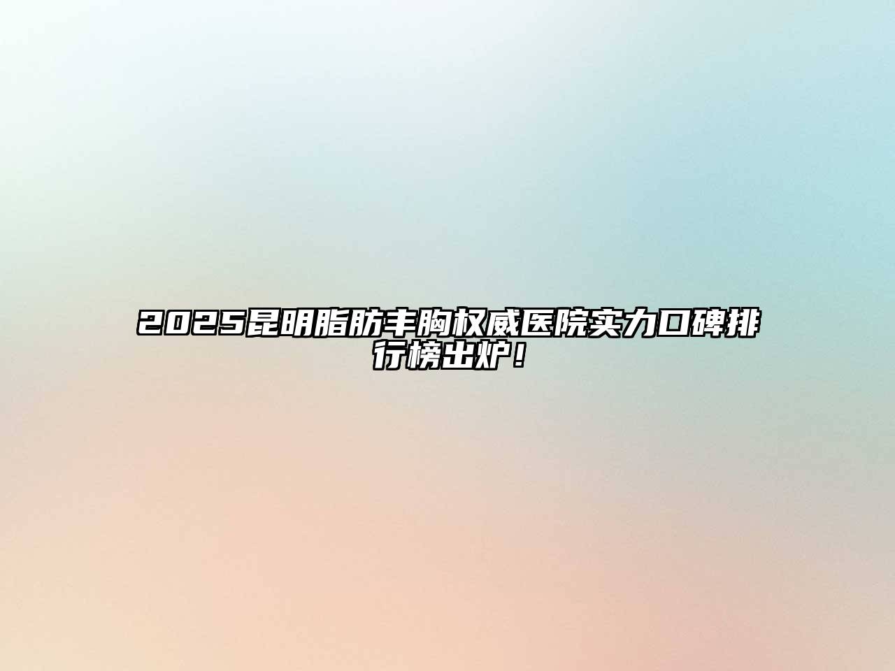 2025昆明脂肪丰胸权威医院实力口碑排行榜出炉！