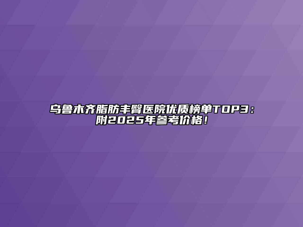 乌鲁木齐脂肪丰臀医院优质榜单TOP3：附2025年参考价格！