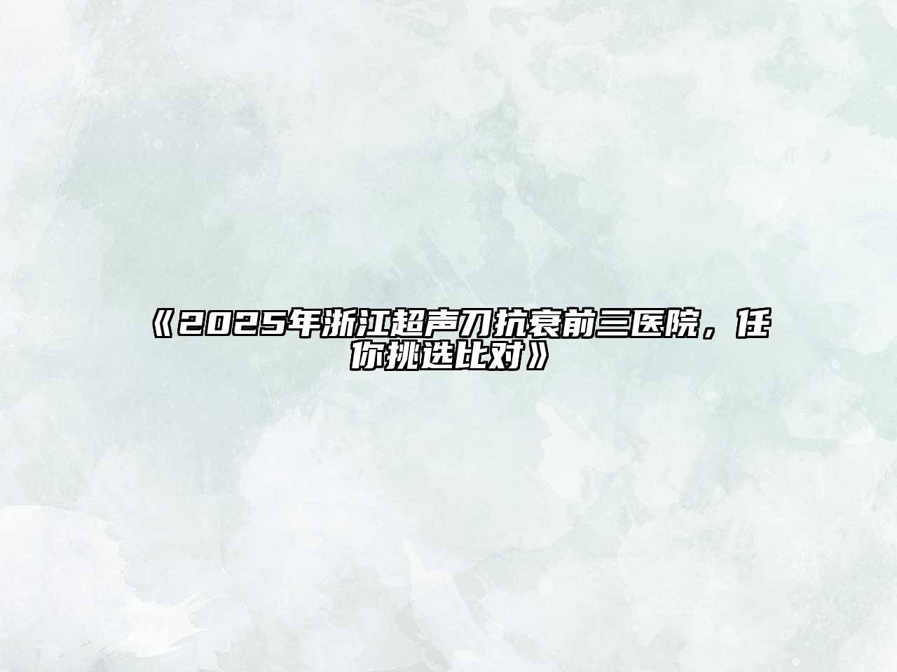 《2025年浙江超声刀抗衰前三医院，任你挑选比对》