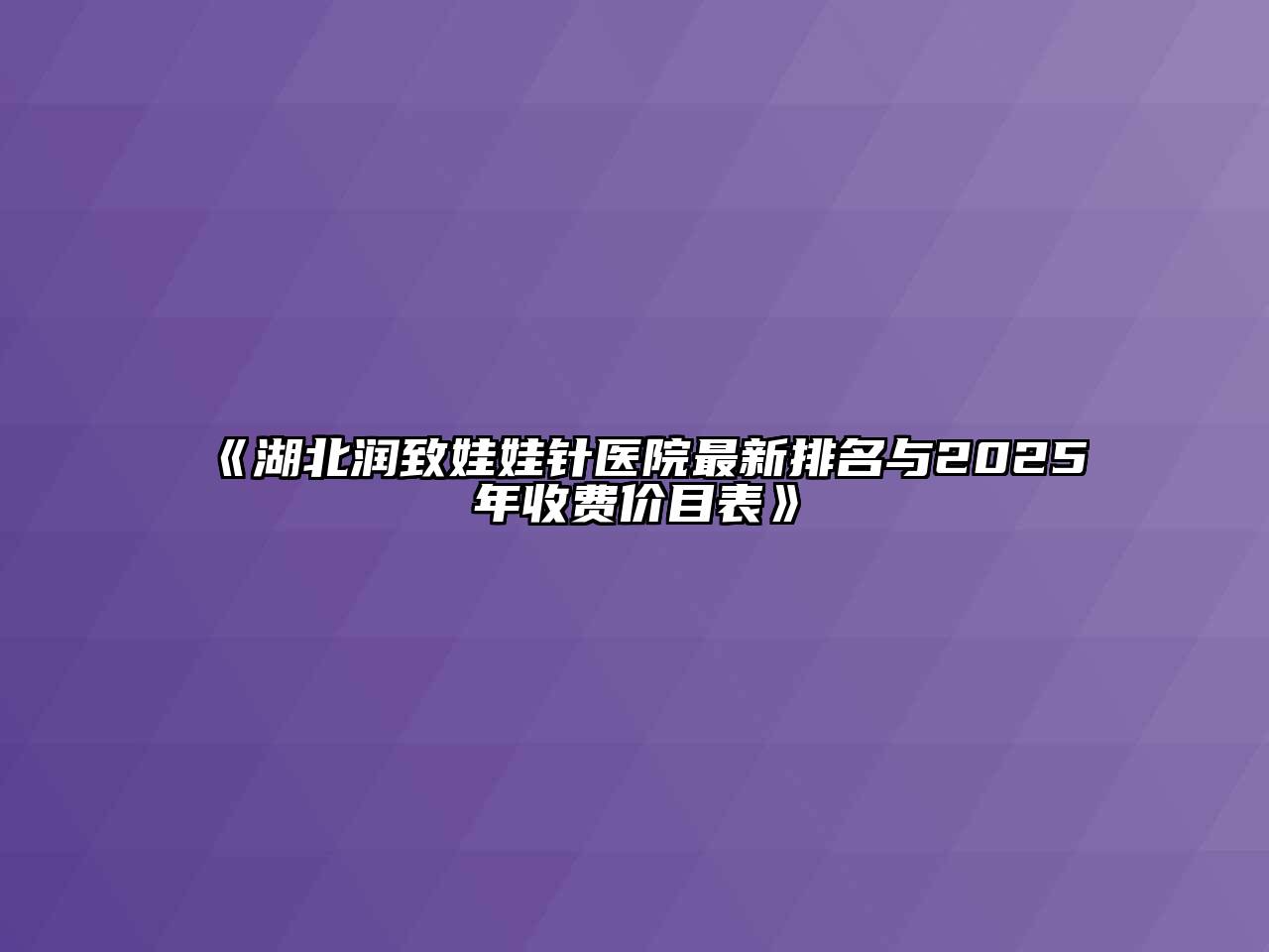 《湖北润致娃娃针医院最新排名与2025年收费价目表》