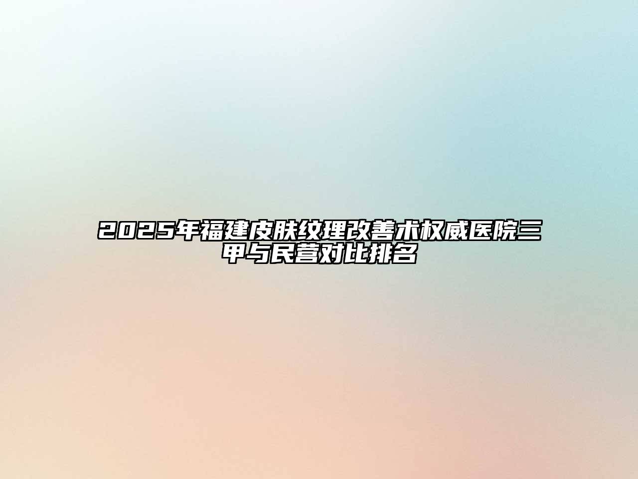 2025年福建皮肤纹理改善术权威医院三甲与民营对比排名