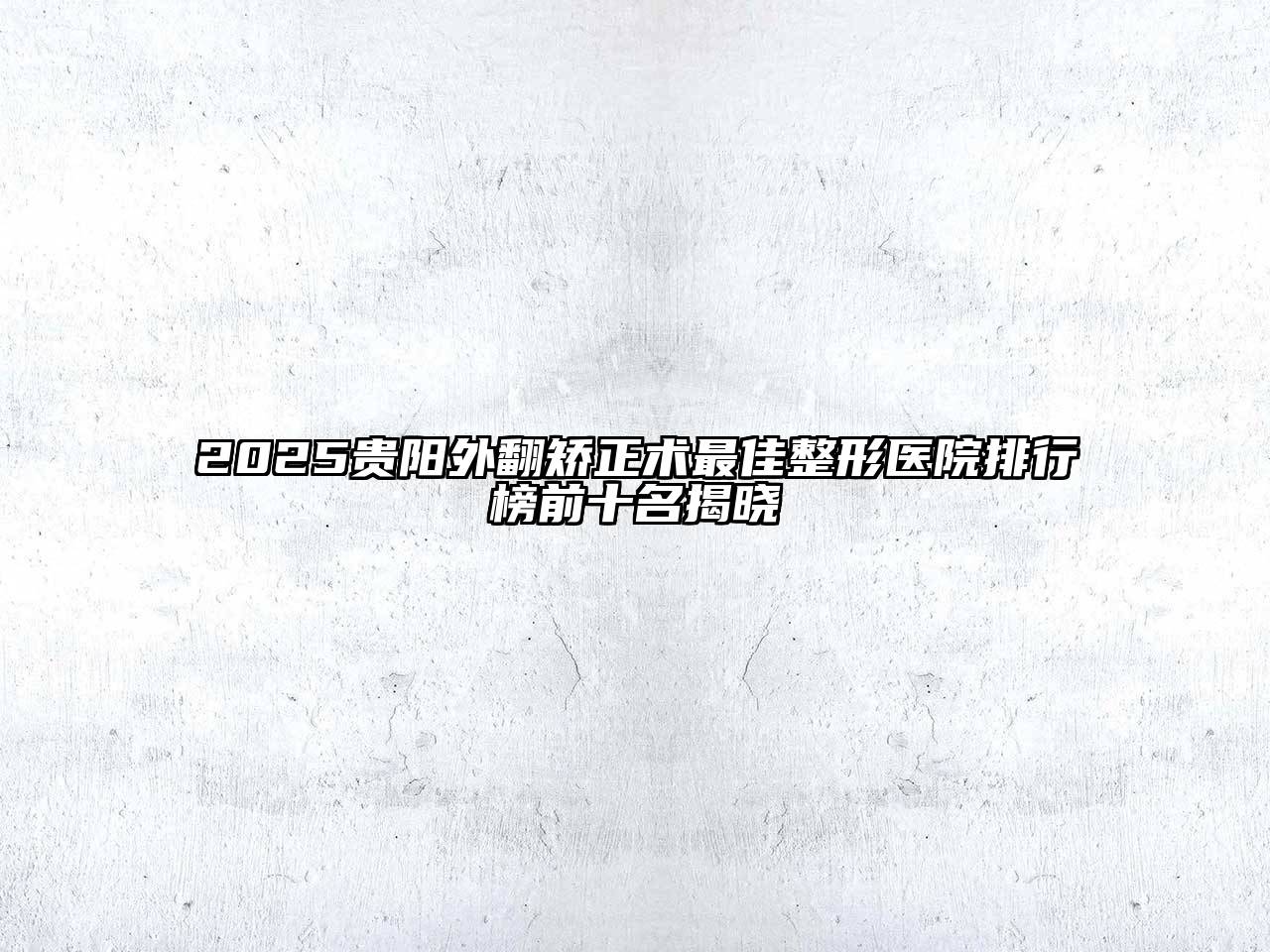 2025贵阳外翻矫正术最佳整形医院排行榜前十名揭晓