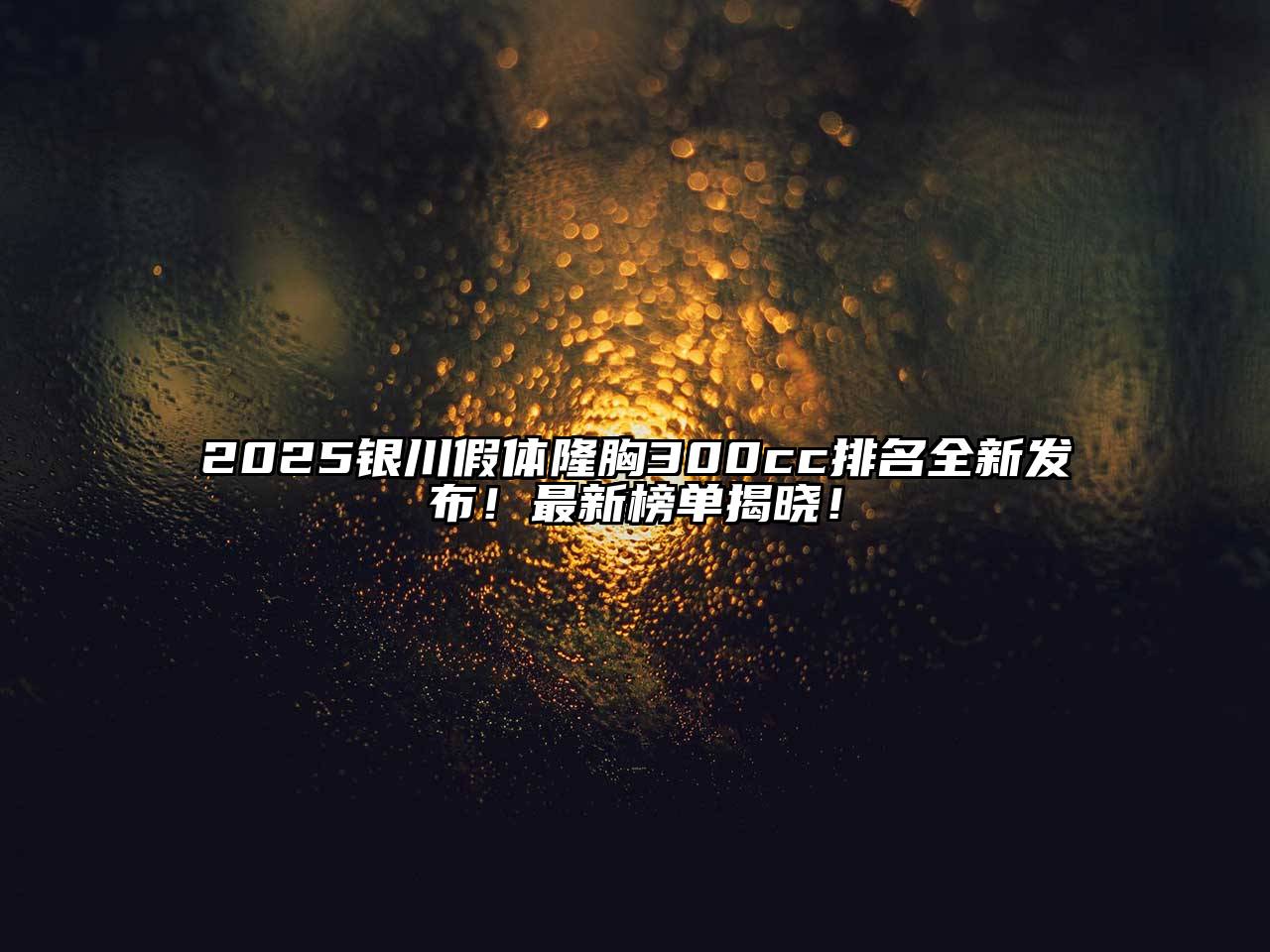 2025银川假体隆胸300cc排名全新发布！最新榜单揭晓！