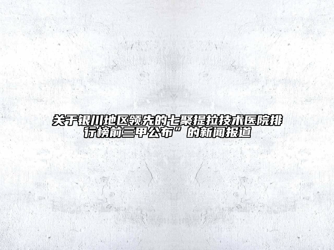 关于银川地区领先的七聚提拉技术医院排行榜前三甲公布”的新闻报道