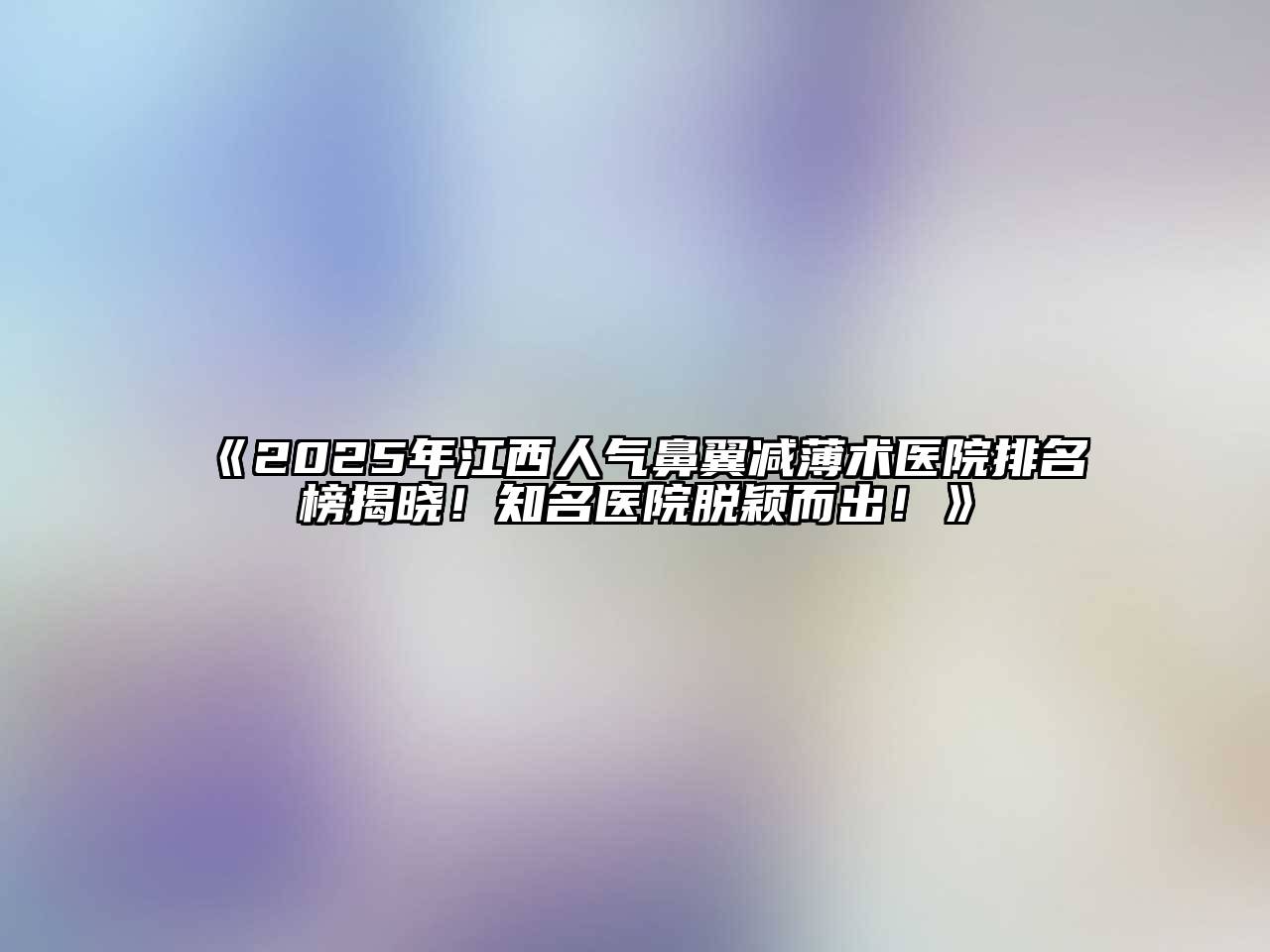 《2025年江西人气鼻翼减薄术医院排名榜揭晓！知名医院脱颖而出！》