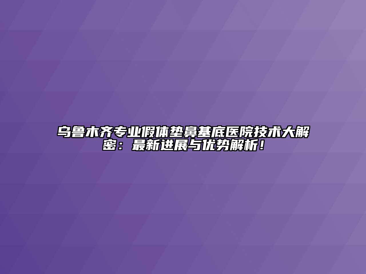 乌鲁木齐专业假体垫鼻基底医院技术大解密：最新进展与优势解析！