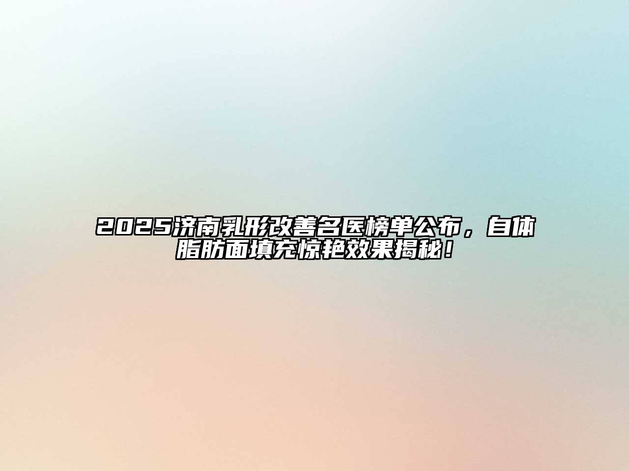 2025济南乳形改善名医榜单公布，自体脂肪面填充惊艳效果揭秘！