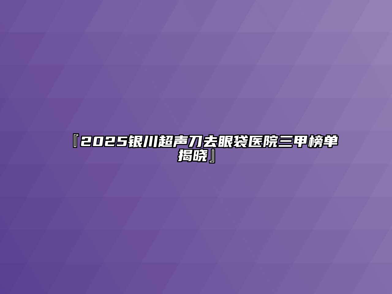 『2025银川超声刀去眼袋医院三甲榜单揭晓』