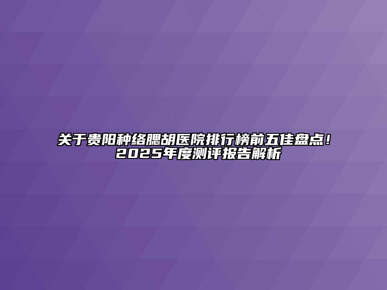 关于贵阳种络腮胡医院排行榜前五佳盘点！ 2025年度测评报告解析