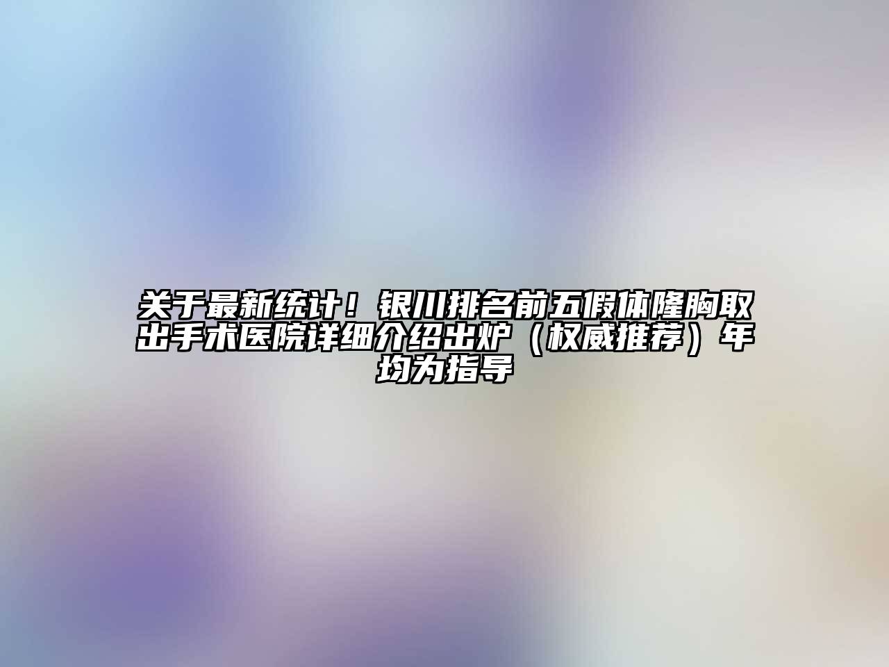 关于最新统计！银川排名前五假体隆胸取出手术医院详细介绍出炉（权威推荐）年均为指导