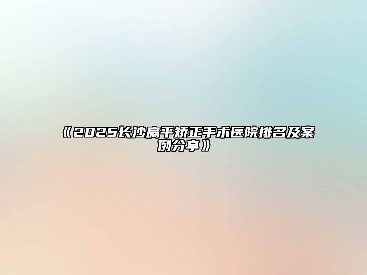 《2025长沙扁平矫正手术医院排名及案例分享》