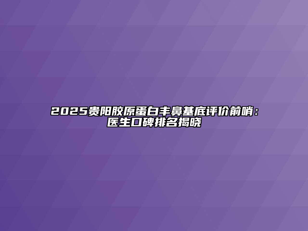 2025贵阳胶原蛋白丰鼻基底评价前哨：医生口碑排名揭晓