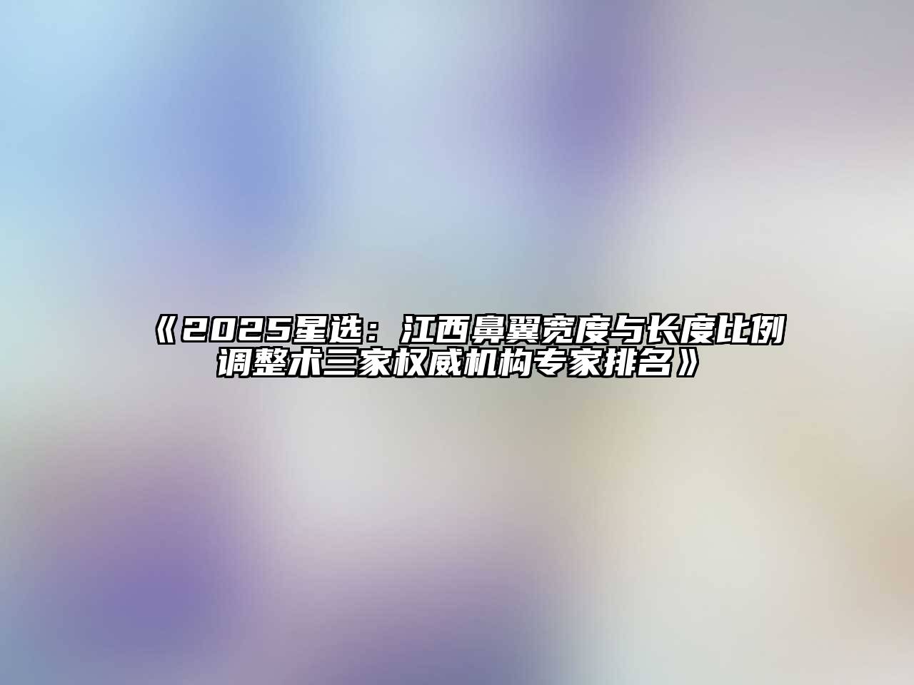 《2025星选：江西鼻翼宽度与长度比例调整术三家权威机构专家排名》