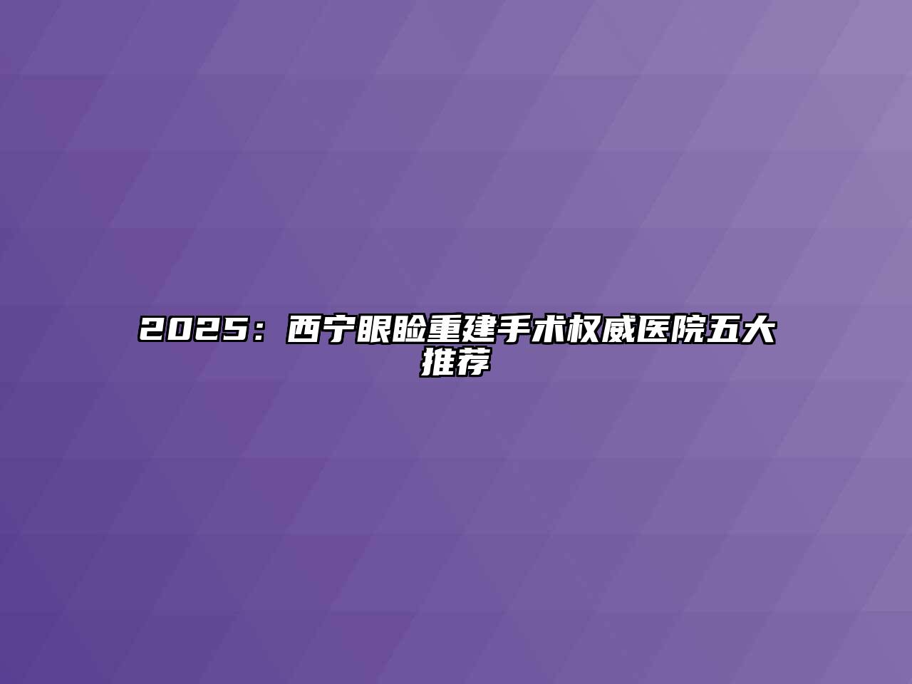 2025：西宁眼睑重建手术权威医院五大推荐