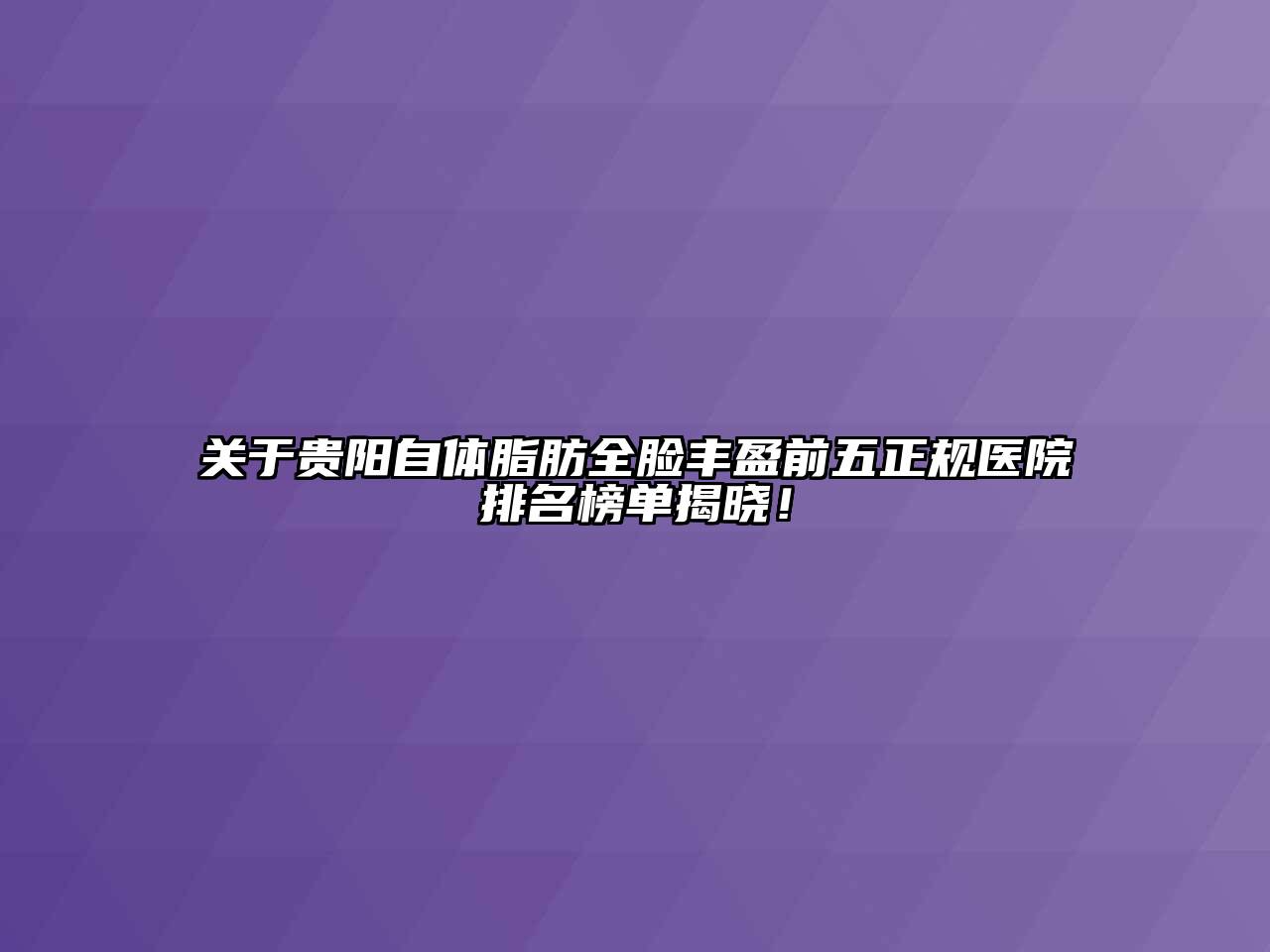 关于贵阳自体脂肪全脸丰盈前五正规医院排名榜单揭晓！