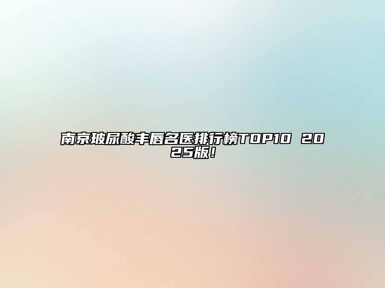 南京玻尿酸丰唇名医排行榜TOP10 2025版！