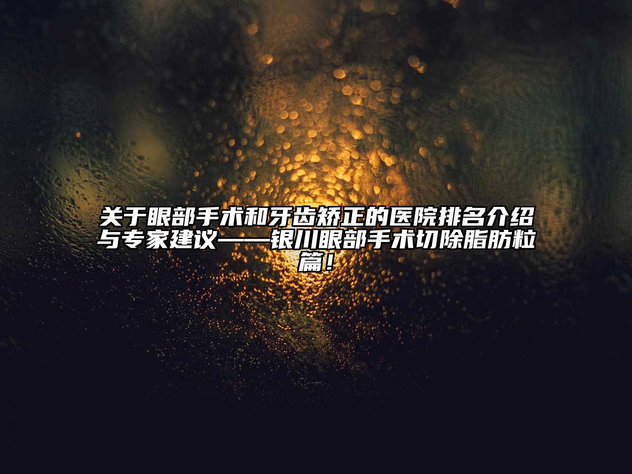 关于眼部手术和牙齿矫正的医院排名介绍与专家建议——银川眼部手术切除脂肪粒篇！