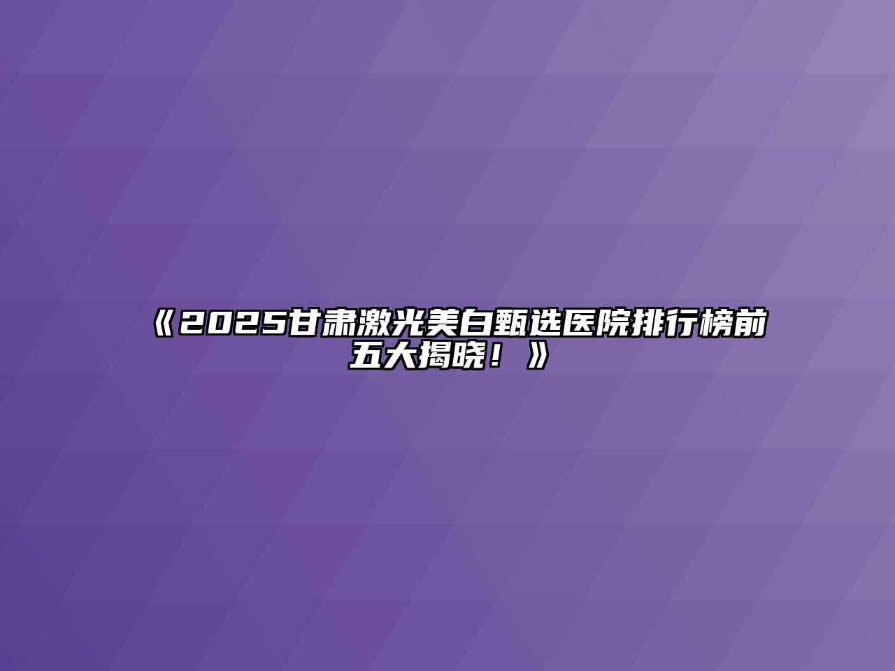 《2025甘肃激光美白甄选医院排行榜前五大揭晓！》