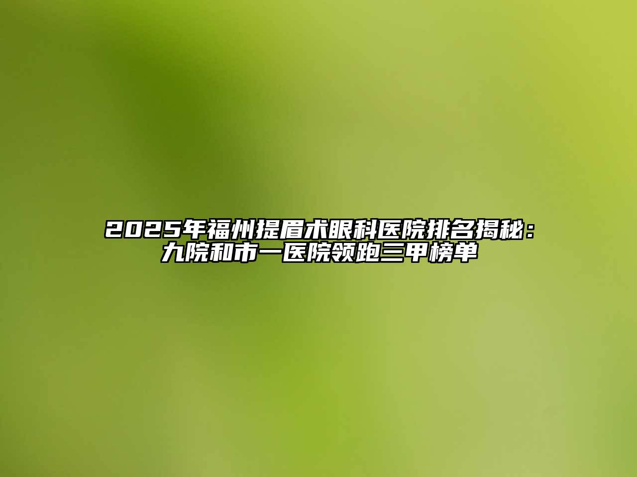 2025年福州提眉术眼科医院排名揭秘：九院和市一医院领跑三甲榜单