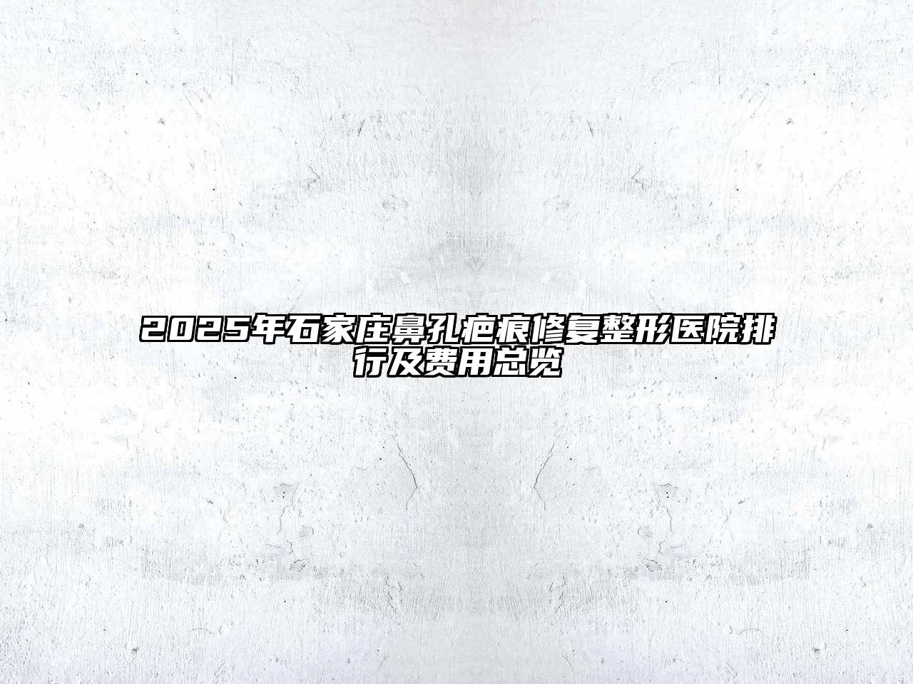 2025年石家庄鼻孔疤痕修复整形医院排行及费用总览