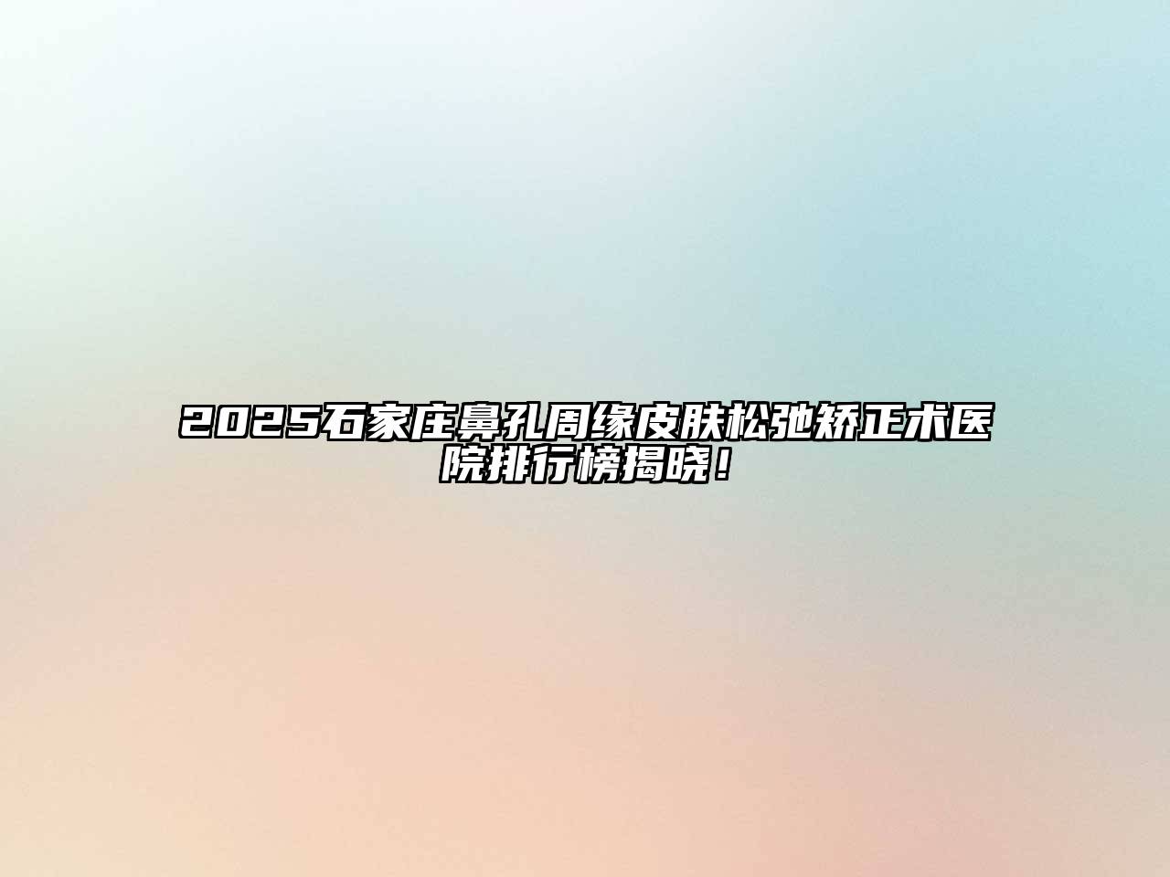 2025石家庄鼻孔周缘皮肤松弛矫正术医院排行榜揭晓！