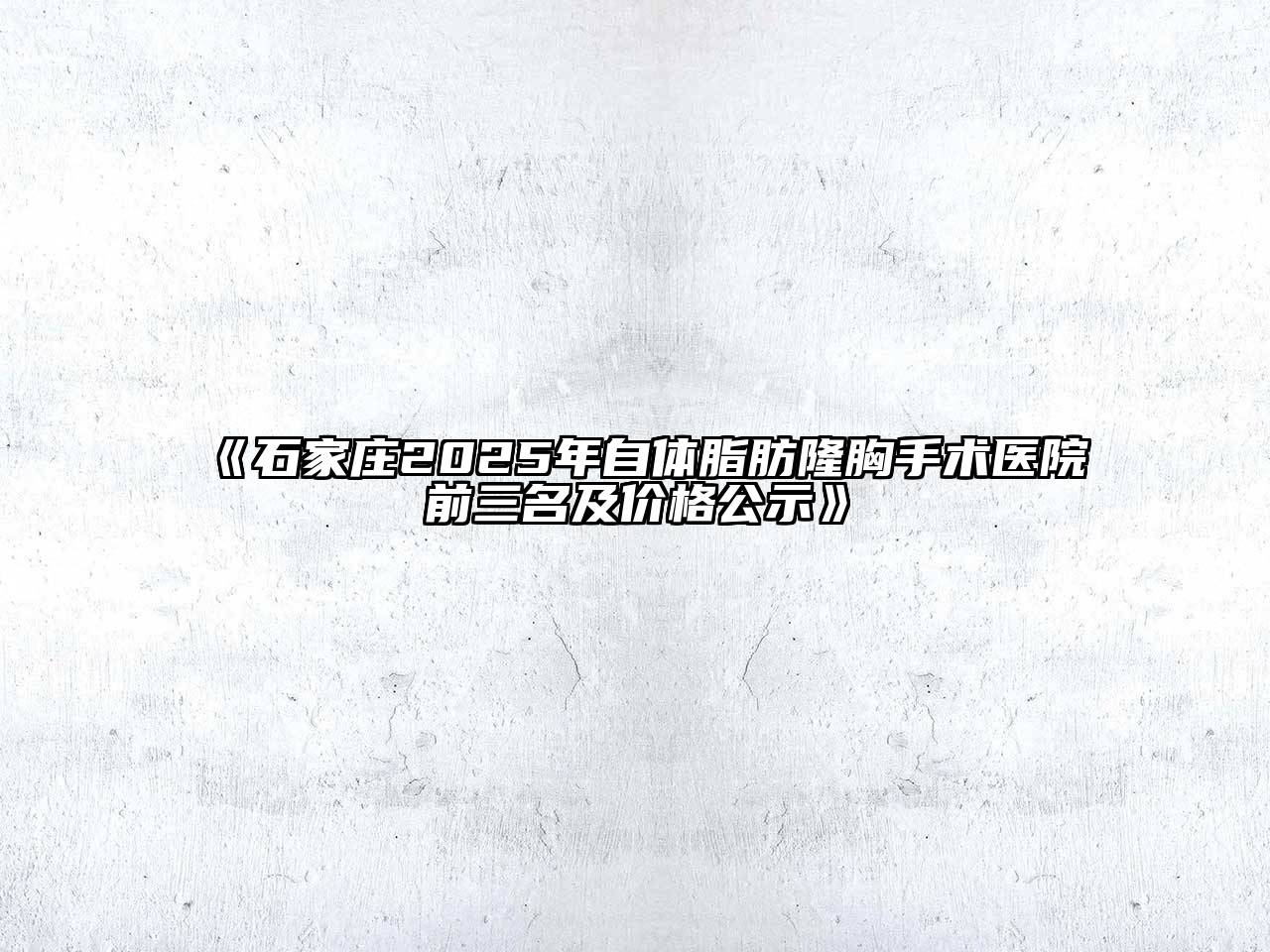 《石家庄2025年自体脂肪隆胸手术医院前三名及价格公示》