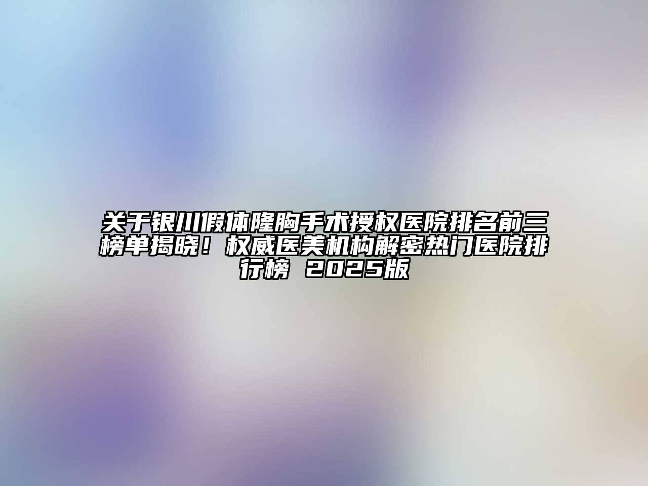 关于银川假体隆胸手术授权医院排名前三榜单揭晓！权威医美机构解密热门医院排行榜 2025版