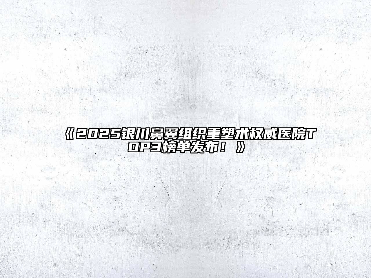 《2025银川鼻翼组织重塑术权威医院TOP3榜单发布！》