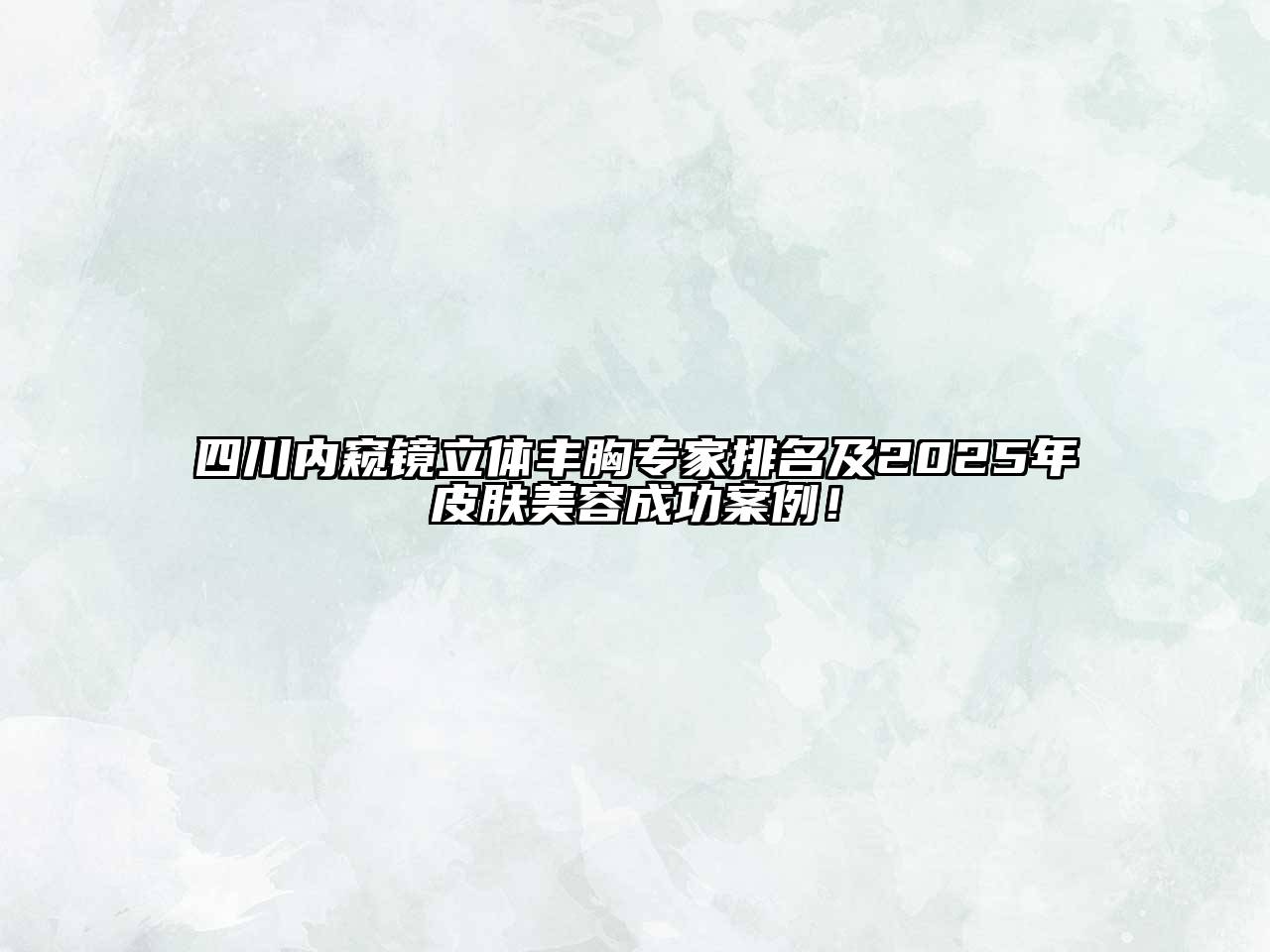 四川内窥镜立体丰胸专家排名及2025年皮肤江南app官方下载苹果版
成功案例！