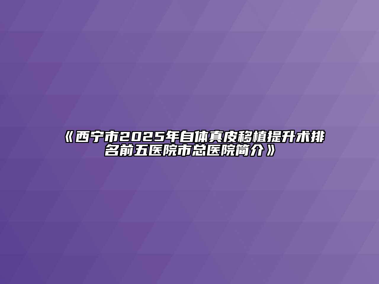 《西宁市2025年自体真皮移植提升术排名前五医院市总医院简介》