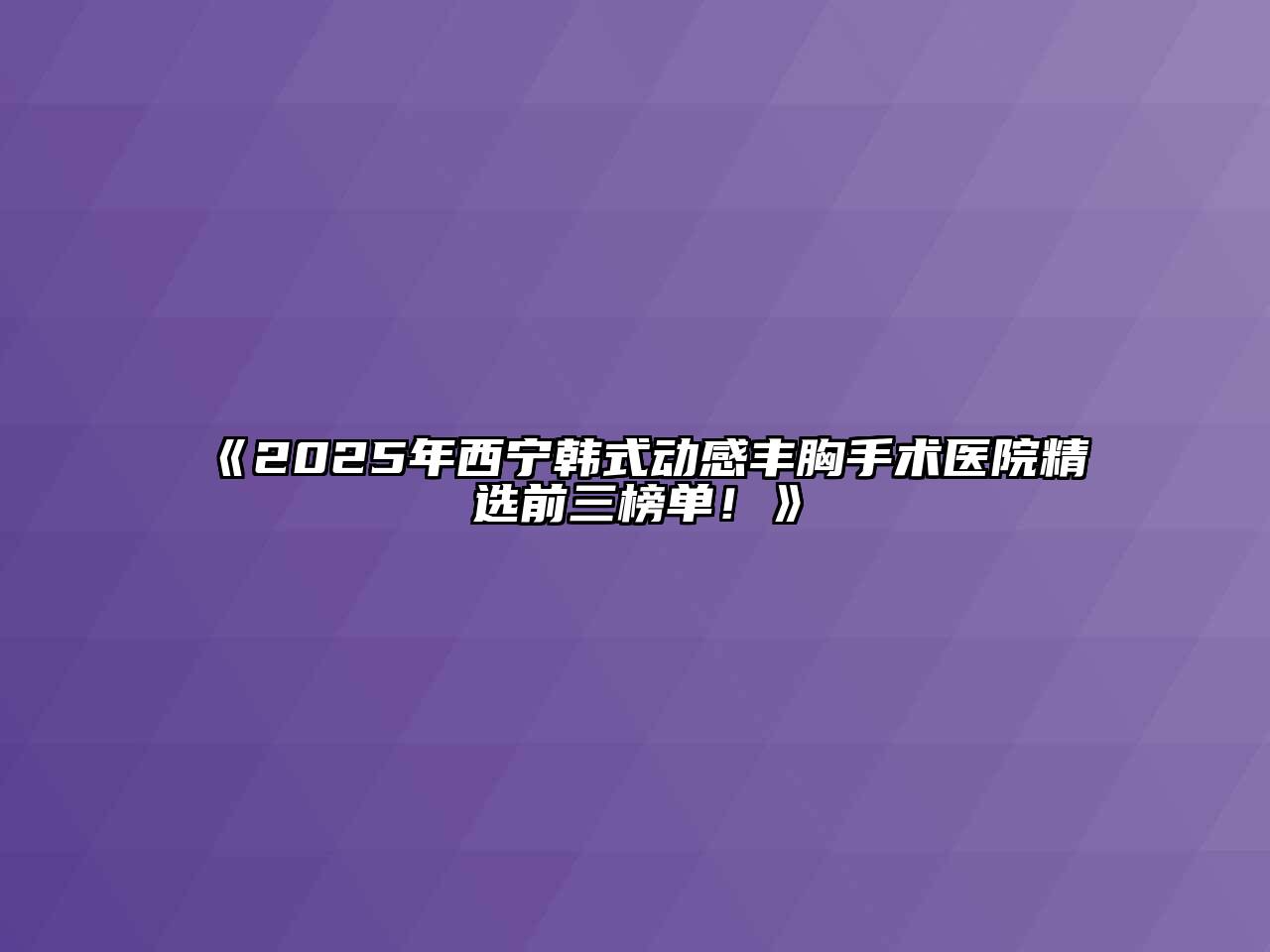 《2025年西宁韩式动感丰胸手术医院精选前三榜单！》