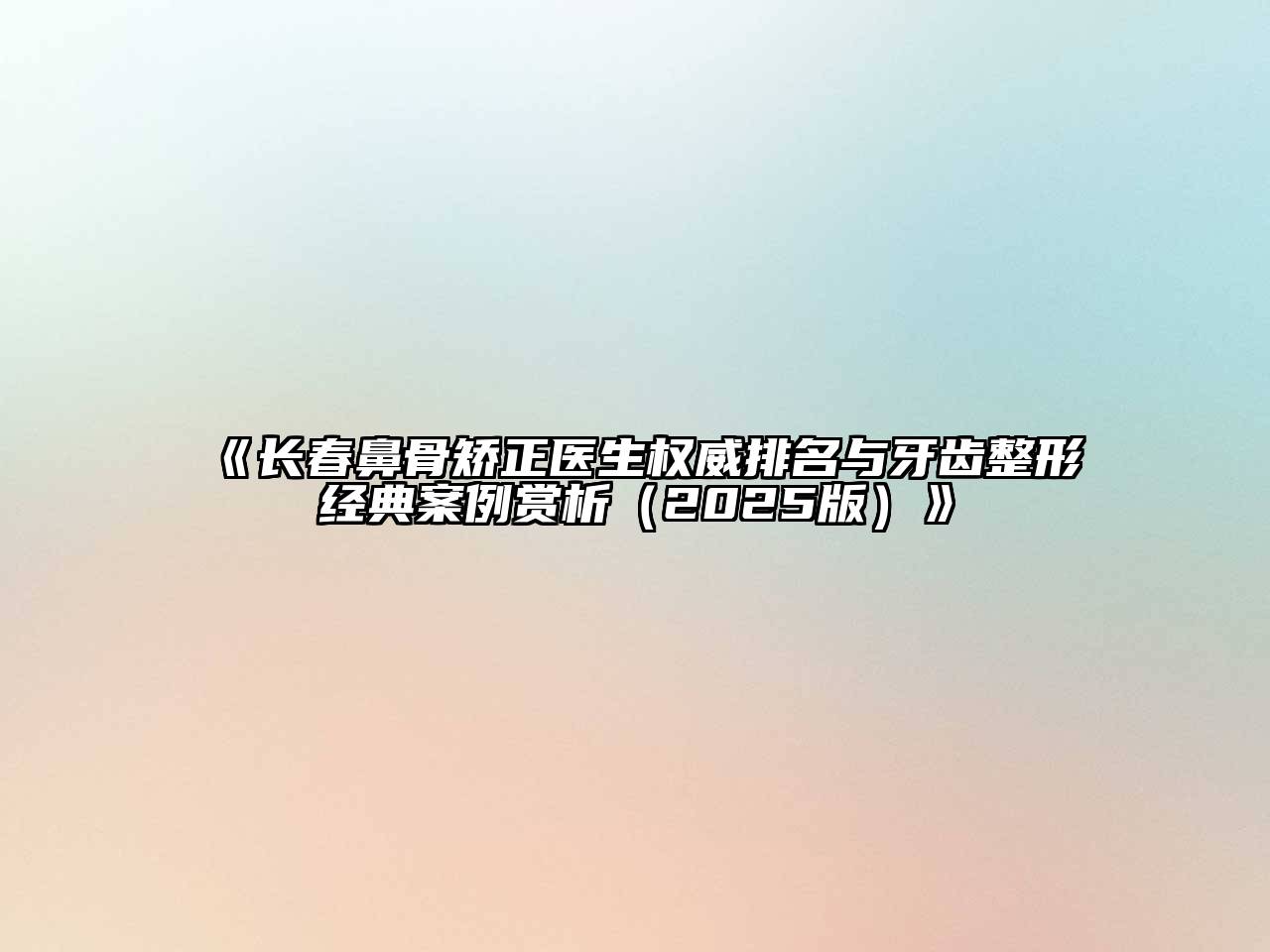 《长春鼻骨矫正医生权威排名与牙齿整形经典案例赏析（2025版）》