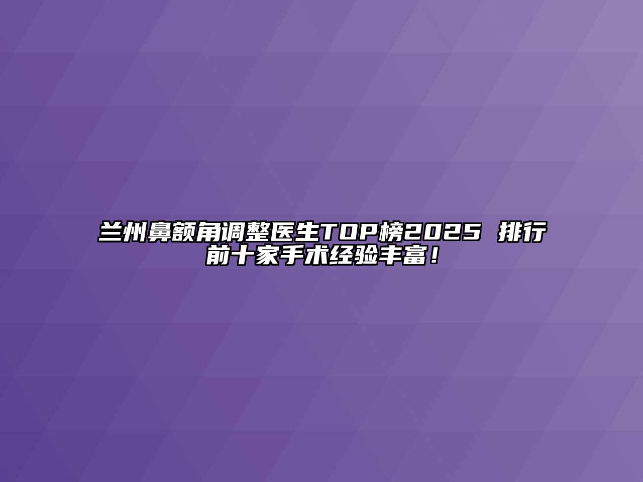 兰州鼻额角调整医生TOP榜2025 排行前十家手术经验丰富！