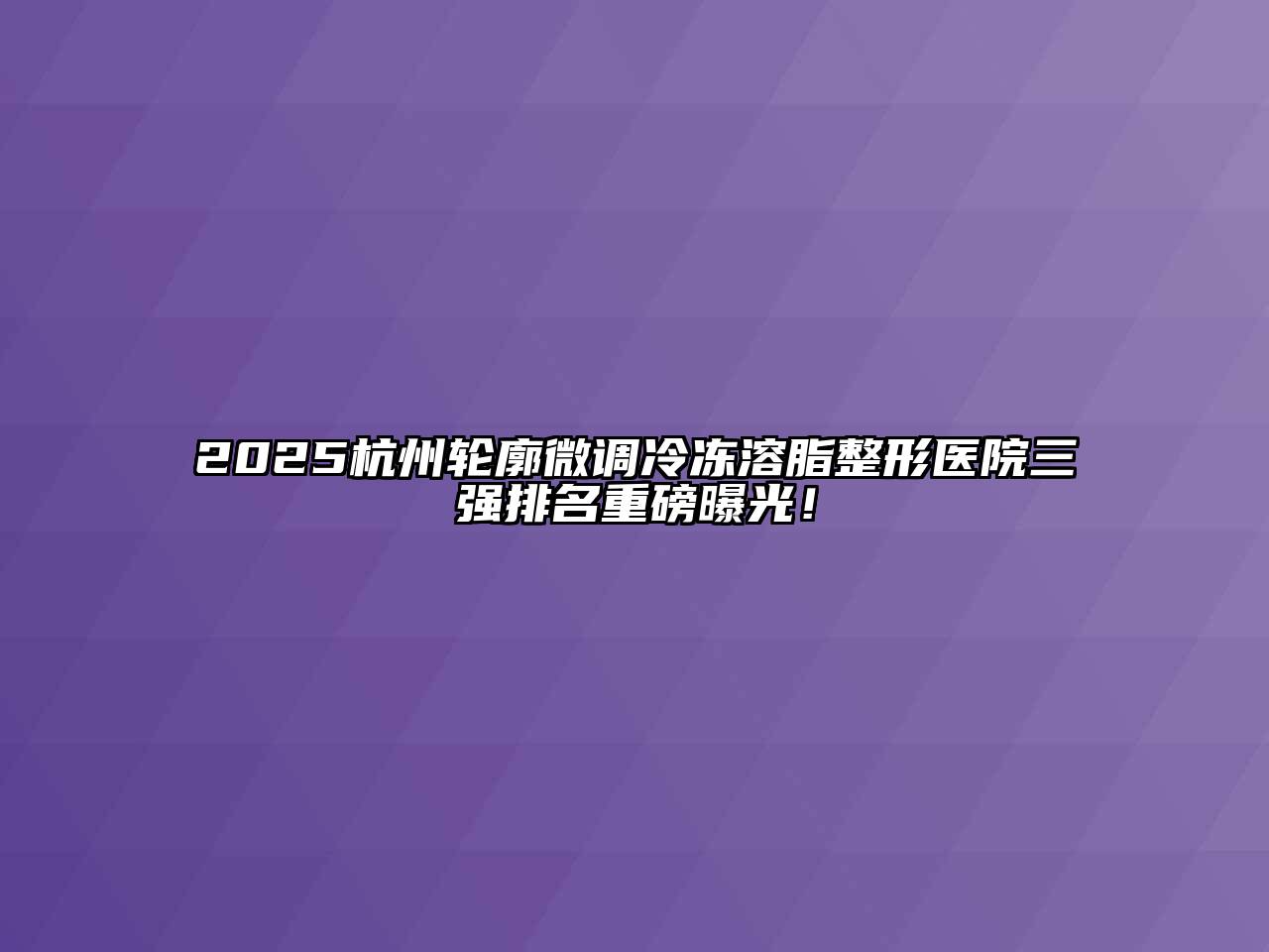 2025杭州轮廓微调冷冻溶脂整形医院三强排名重磅曝光！