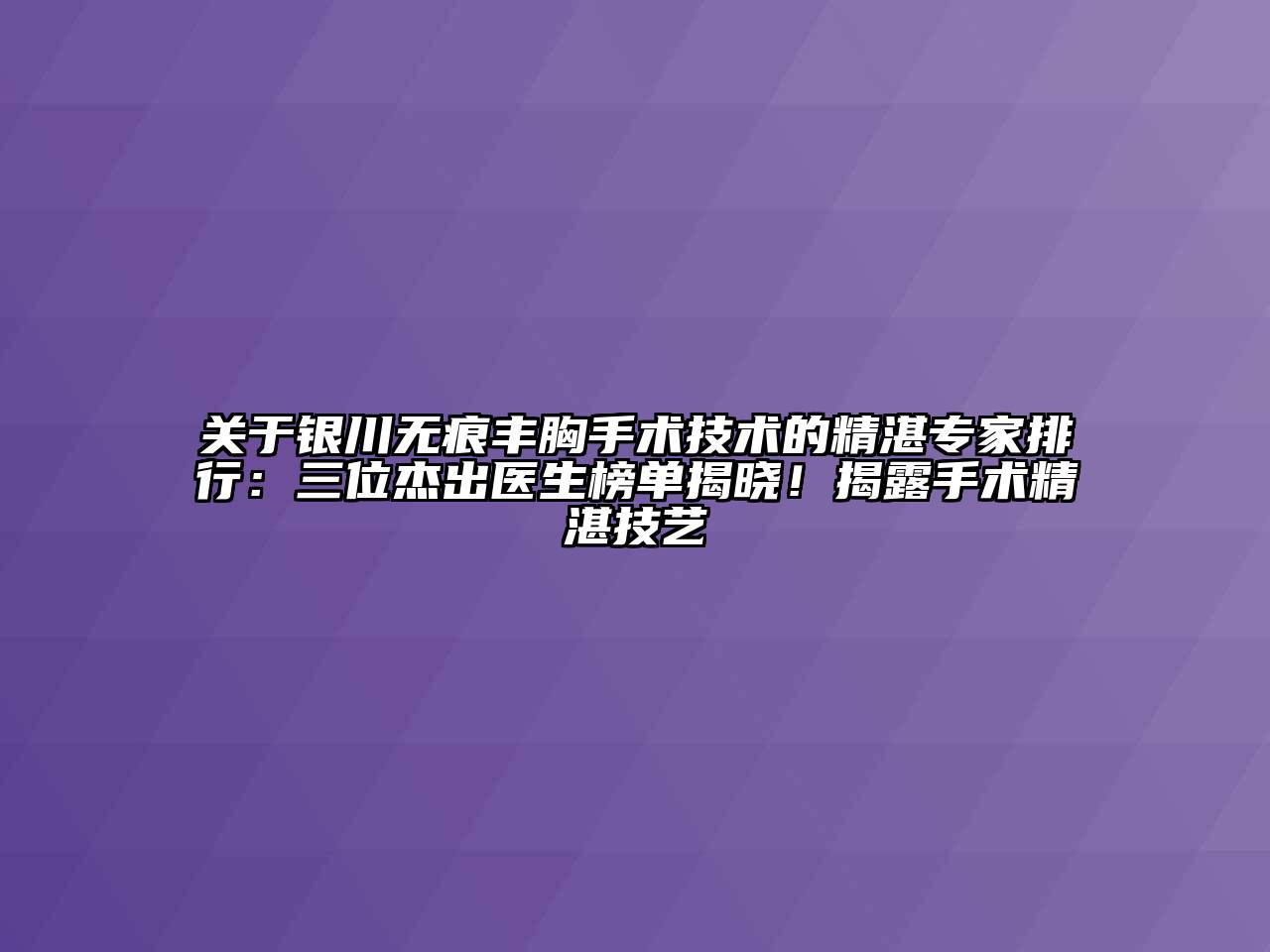 关于银川无痕丰胸手术技术的精湛专家排行：三位杰出医生榜单揭晓！揭露手术精湛技艺