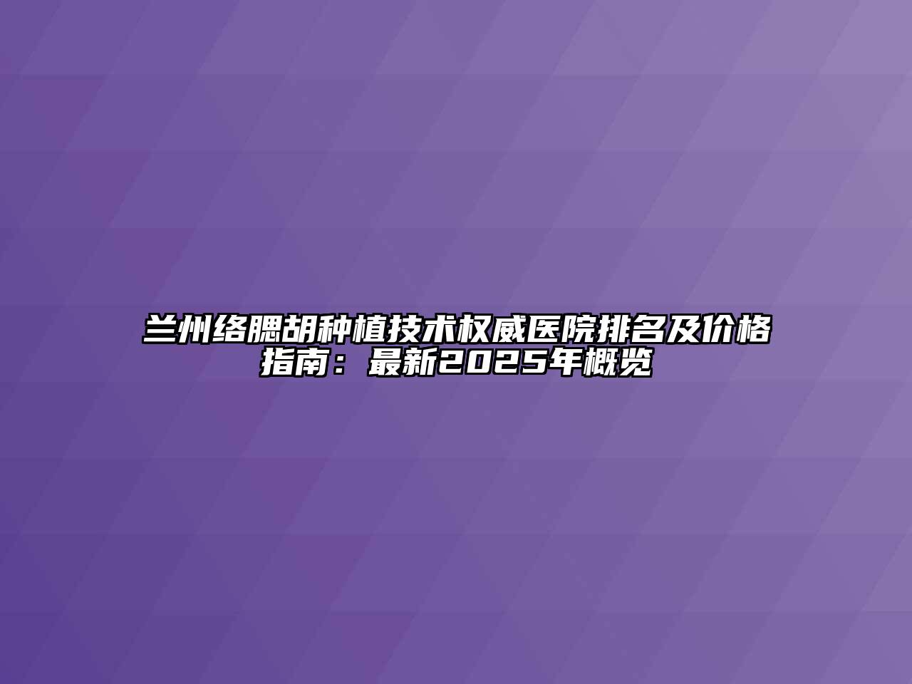 兰州络腮胡种植技术权威医院排名及价格指南：最新2025年概览