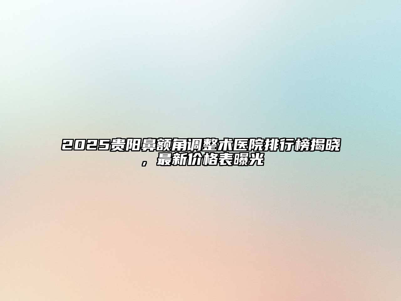 2025贵阳鼻额角调整术医院排行榜揭晓，最新价格表曝光