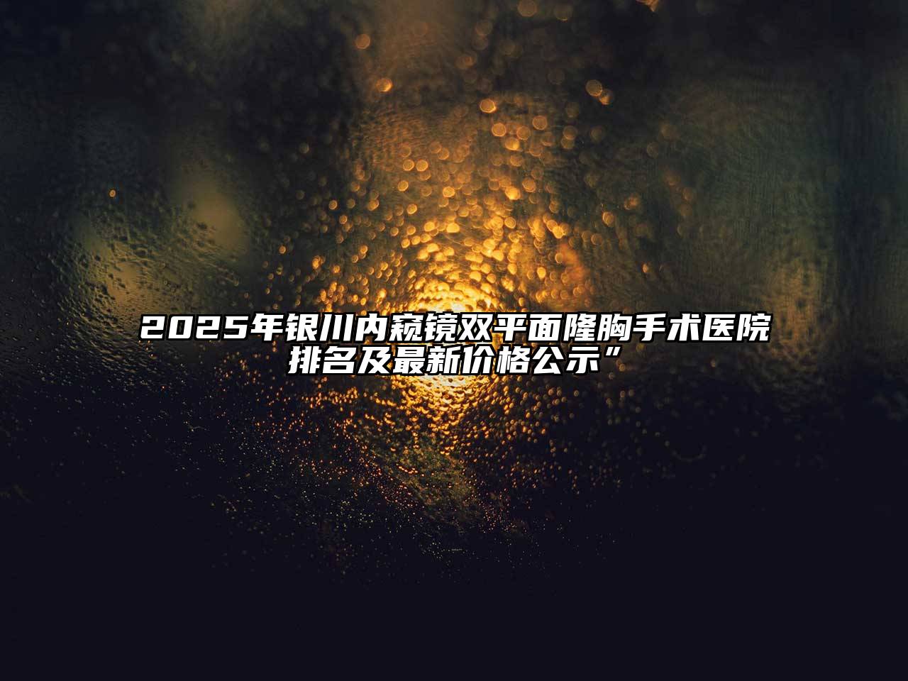 2025年银川内窥镜双平面隆胸手术医院排名及最新价格公示”